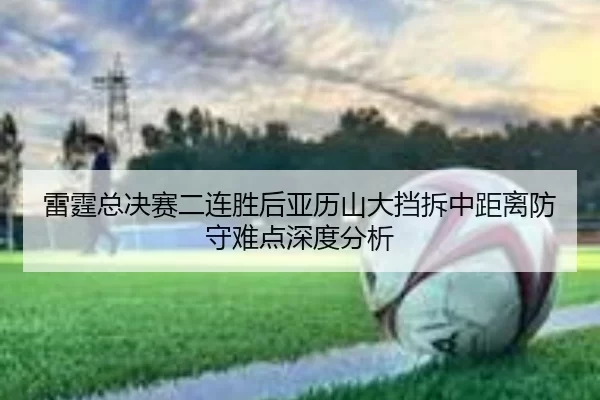雷霆总决赛二连胜后亚历山大挡拆中距离防守难点深度分析