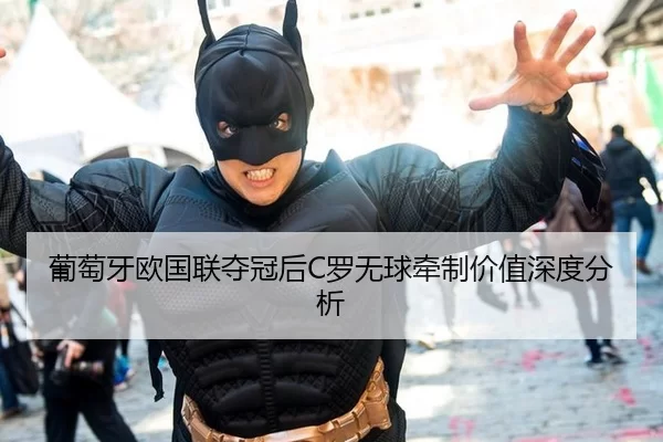 葡萄牙欧国联夺冠后C罗无球牵制价值深度分析