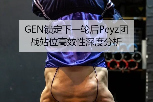 GEN锁定下一轮后Peyz团战站位高效性深度分析